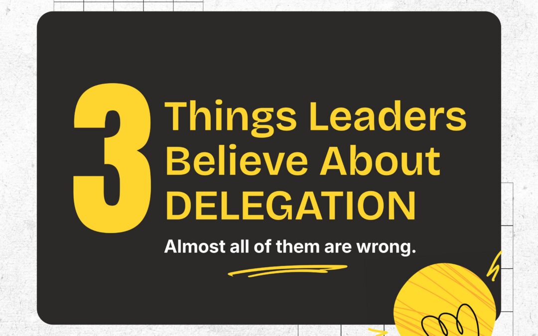 Three Things Leaders Believe About Delegation (Almost All of Them Are Wrong)